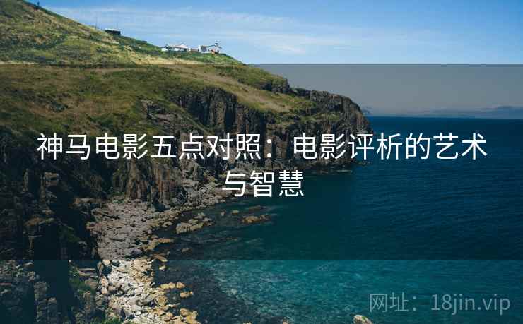 神马电影五点对照:电影评析的艺术与智慧 神马电影五点对照:电影评析的艺术与智慧