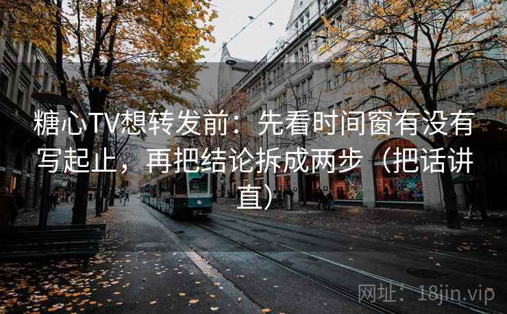 糖心TV想转发前:先看时间窗有没有写起止,再把结论拆成两步(把话讲直) 糖心TV想转发前:先看时间窗有没有写起止,再把结论拆成两步(把话讲直)