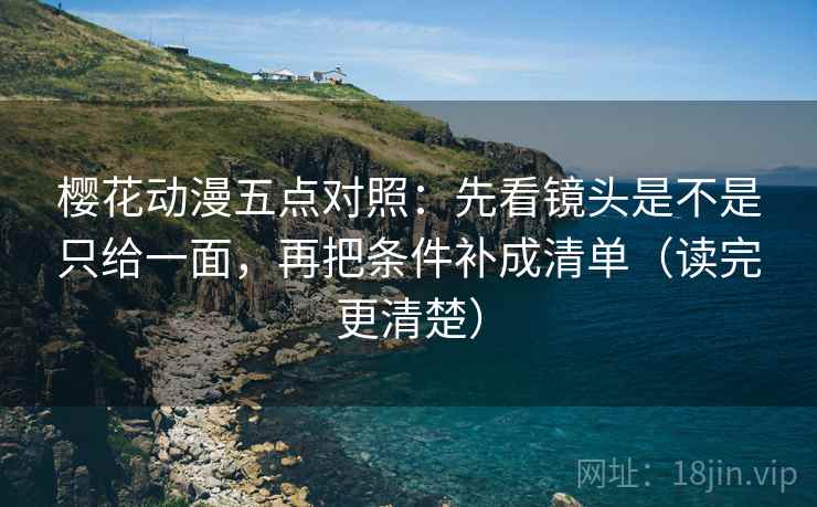 樱花动漫五点对照:先看镜头是不是只给一面,再把条件补成清单(读完更清楚) 樱花动漫五点对照:先看镜头是不是只给一面,再把条件补成清单(读完更清楚)