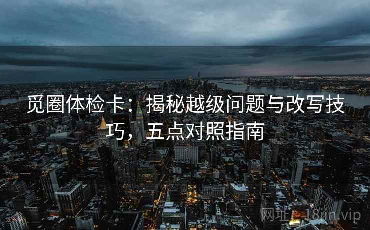 觅圈体检卡:揭秘越级问题与改写技巧,五点对照指南 觅圈体检卡:揭秘越级问题与改写技巧,五点对照指南