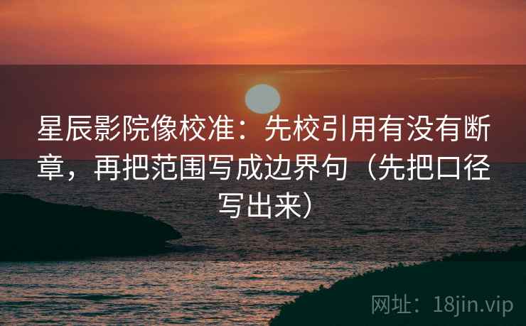 星辰影院像校准：先校引用有没有断章，再把范围写成边界句（先把口径写出来）