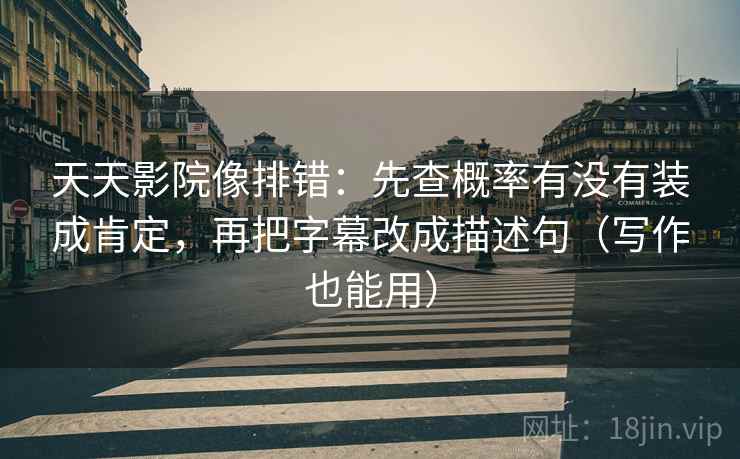 天天影院像排错：先查概率有没有装成肯定，再把字幕改成描述句（写作也能用）