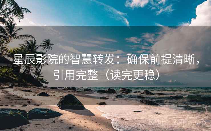 星辰影院的智慧转发:确保前提清晰,引用完整(读完更稳) 星辰影院的智慧转发:确保前提清晰,引用完整(读完更稳)