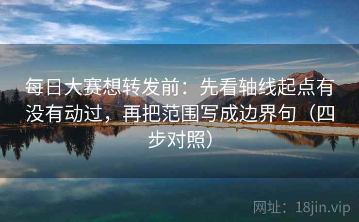 每日大赛想转发前:先看轴线起点有没有动过,再把范围写成边界句(四步对照) 每日大赛想转发前:先看轴线起点有没有动过,再把范围写成边界句(四步对照)