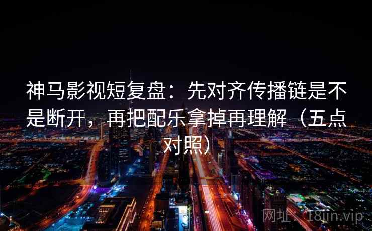 神马影视短复盘:先对齐传播链是不是断开,再把配乐拿掉再理解(五点对照) 神马影视短复盘:先对齐传播链是不是断开,再把配乐拿掉再理解(五点对照)