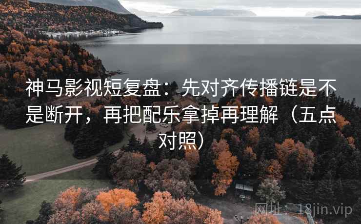 神马影视短复盘:先对齐传播链是不是断开,再把配乐拿掉再理解(五点对照) 神马影视短复盘:先对齐传播链是不是断开,再把配乐拿掉再理解(五点对照)