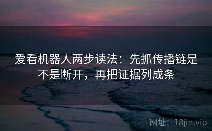 爱看机器人两步读法:先抓传播链是不是断开,再把证据列成条 爱看机器人两步读法:先抓传播链是不是断开,再把证据列成条