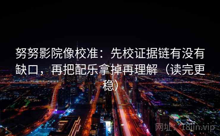 努努影院像校准:先校证据链有没有缺口,再把配乐拿掉再理解(读完更稳) 努努影院像校准:先校证据链有没有缺口,再把配乐拿掉再理解(读完更稳)