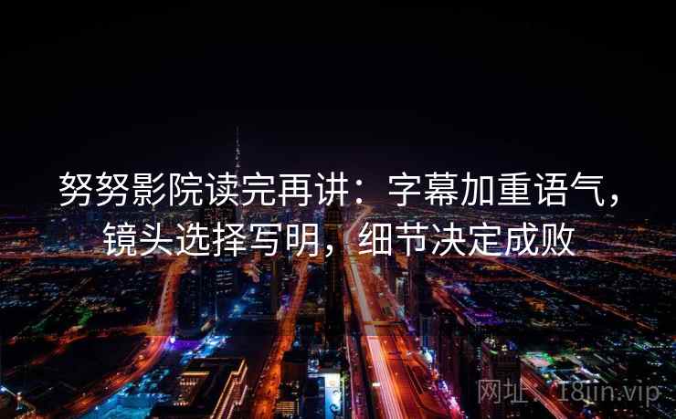 努努影院读完再讲:字幕加重语气,镜头选择写明,细节决定成败 努努影院读完再讲:字幕加重语气,镜头选择写明,细节决定成败