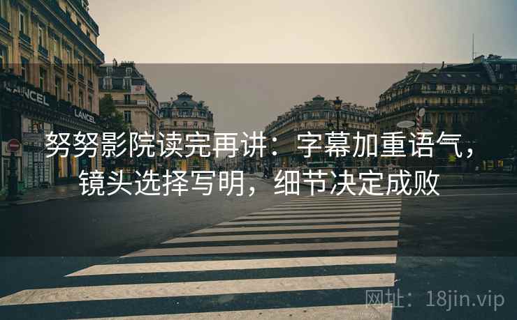努努影院读完再讲:字幕加重语气,镜头选择写明,细节决定成败 努努影院读完再讲:字幕加重语气,镜头选择写明,细节决定成败